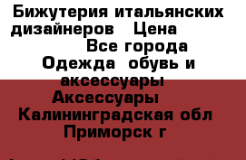 Бижутерия итальянских дизайнеров › Цена ­ 1500-3800 - Все города Одежда, обувь и аксессуары » Аксессуары   . Калининградская обл.,Приморск г.